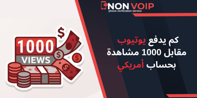 كم يدفع يوتيوب مقابل 1000 مشاهدة بحساب أمريكي؟ وكيف تنشئه تقنياً؟